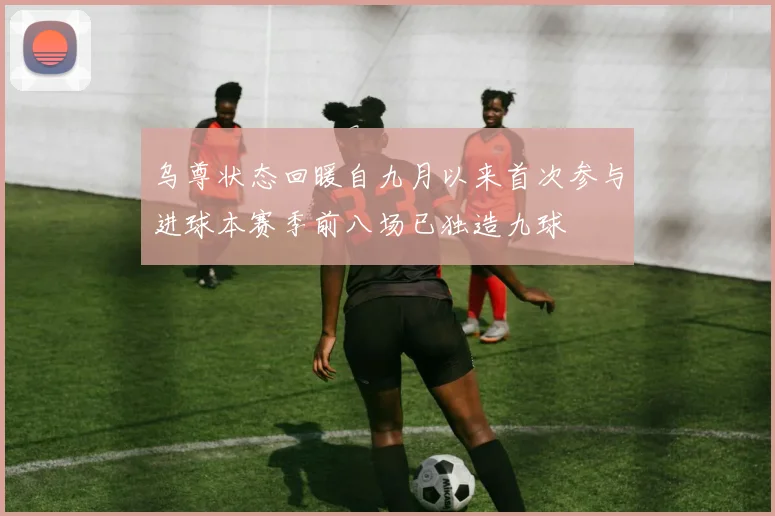 乌尊状态回暖自九月以来首次参与进球本赛季前八场已独造九球