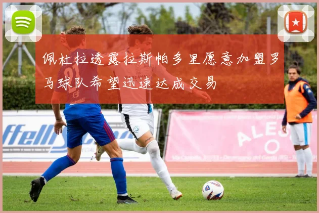 佩杜拉透露拉斯帕多里愿意加盟罗马球队希望迅速达成交易