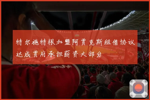特尔施特根加盟阿贾克斯租借协议达成贾府承担薪资大部分
