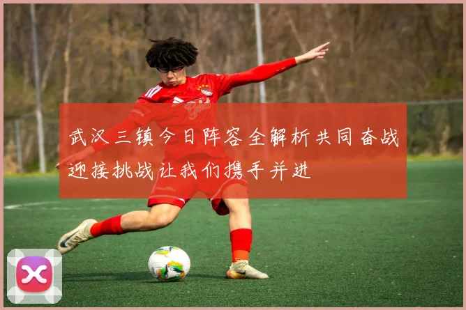 武汉三镇今日阵容全解析共同奋战迎接挑战让我们携手并进