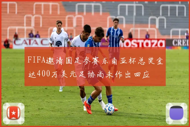 FIFA邀请国足参赛东南亚杯总奖金达400万美元足协尚未作出回应