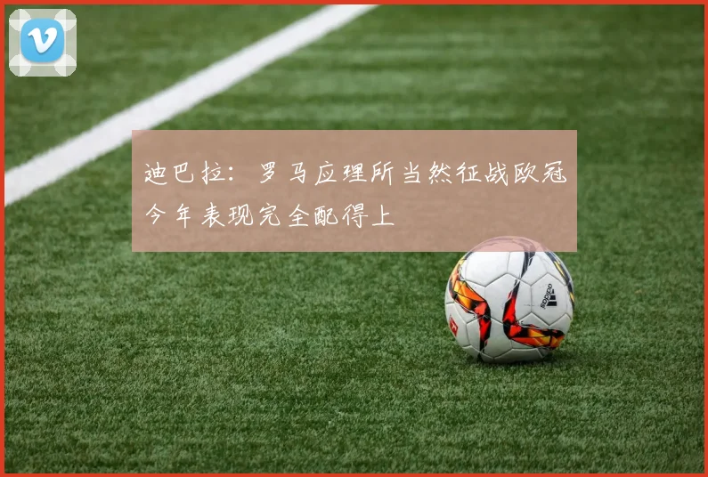 迪巴拉：罗马应理所当然征战欧冠今年表现完全配得上