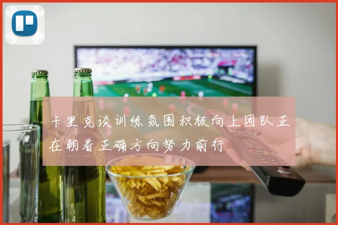 卡里克谈训练氛围积极向上团队正在朝着正确方向努力前行