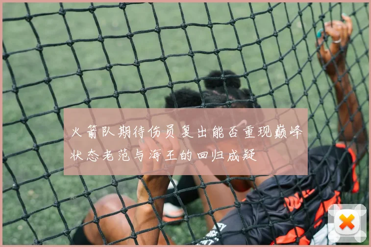 火箭队期待伤员复出能否重现巅峰状态老范与海王的回归成疑