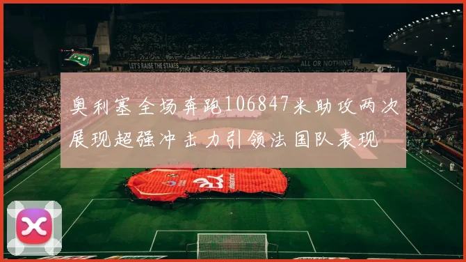 奥利塞全场奔跑106847米助攻两次展现超强冲击力引领法国队表现