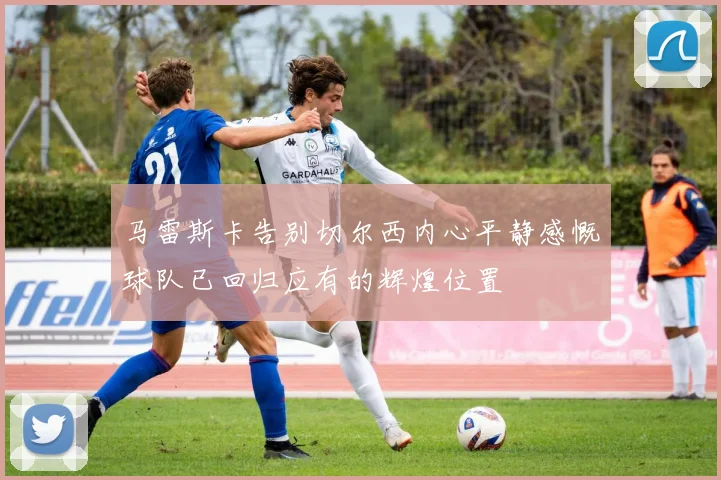 马雷斯卡告别切尔西内心平静感慨球队已回归应有的辉煌位置