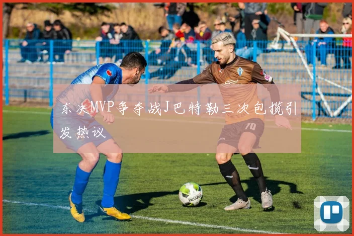 东决MVP争夺战J巴特勒三次包揽引发热议