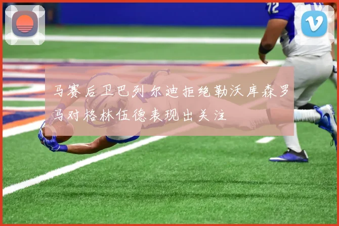 马赛后卫巴列尔迪拒绝勒沃库森罗马对格林伍德表现出关注