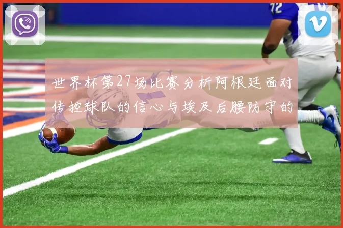 世界杯第27场比赛分析阿根廷面对传控球队的信心与埃及后腰防守的隐患