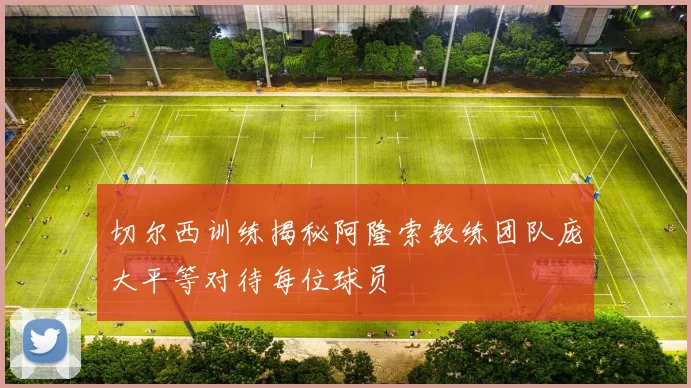 切尔西训练揭秘阿隆索教练团队庞大平等对待每位球员