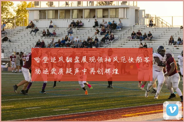 哈登逆风翻盘展现领袖风范快船客场逆袭质疑声中再创辉煌