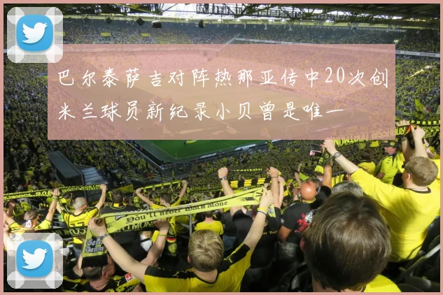 巴尔泰萨吉对阵热那亚传中20次创米兰球员新纪录小贝曾是唯一
