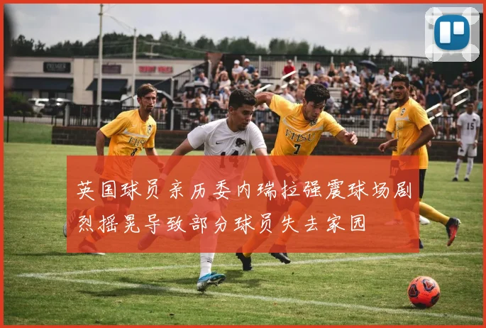 英国球员亲历委内瑞拉强震球场剧烈摇晃导致部分球员失去家园