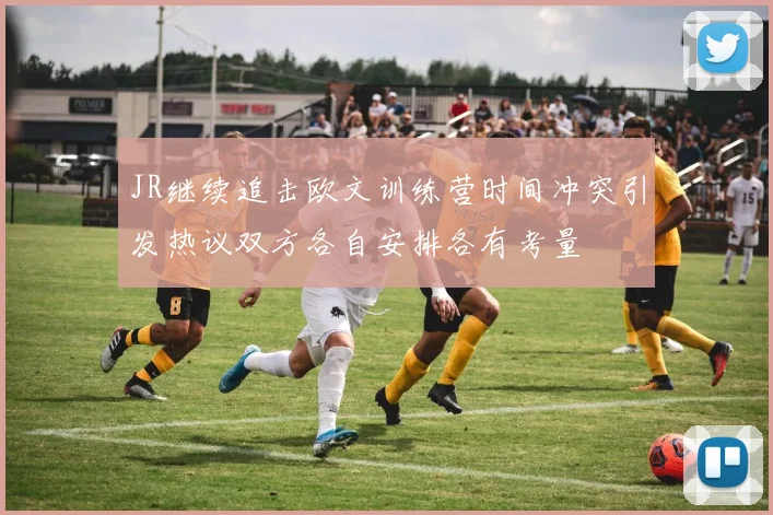 JR继续追击欧文训练营时间冲突引发热议双方各自安排各有考量