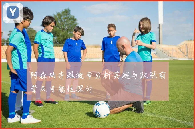 阿森纳夺冠概率分析英超与欧冠前景及可能性探讨