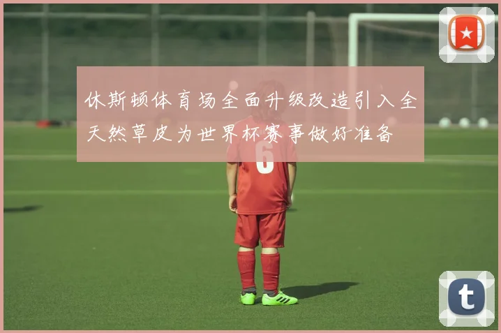 休斯顿体育场全面升级改造引入全天然草皮为世界杯赛事做好准备