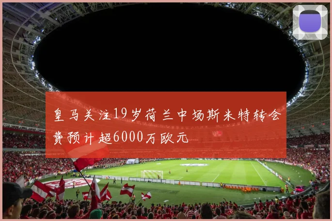 皇马关注19岁荷兰中场斯米特转会费预计超6000万欧元