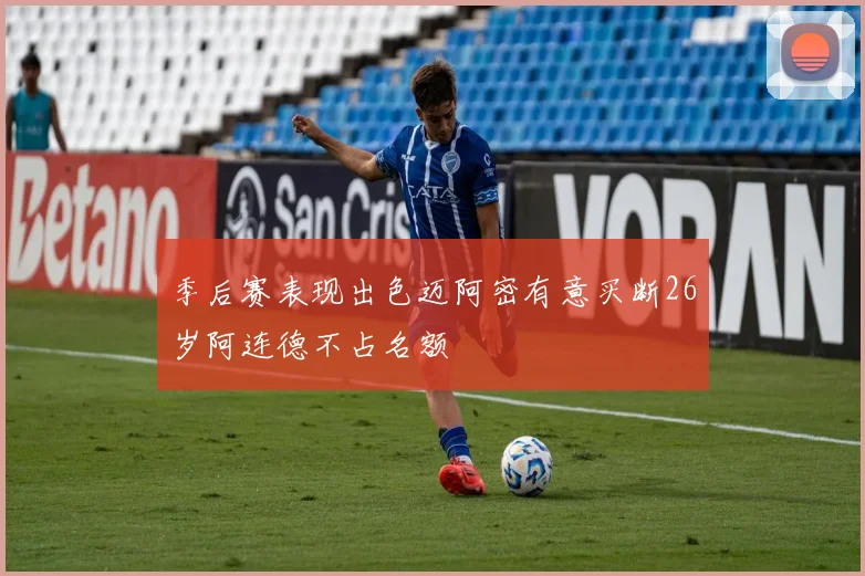 季后赛表现出色迈阿密有意买断26岁阿连德不占名额