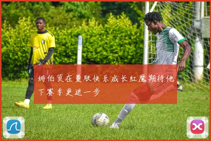姆伯莫在曼联快乐成长红魔期待他下赛季更进一步