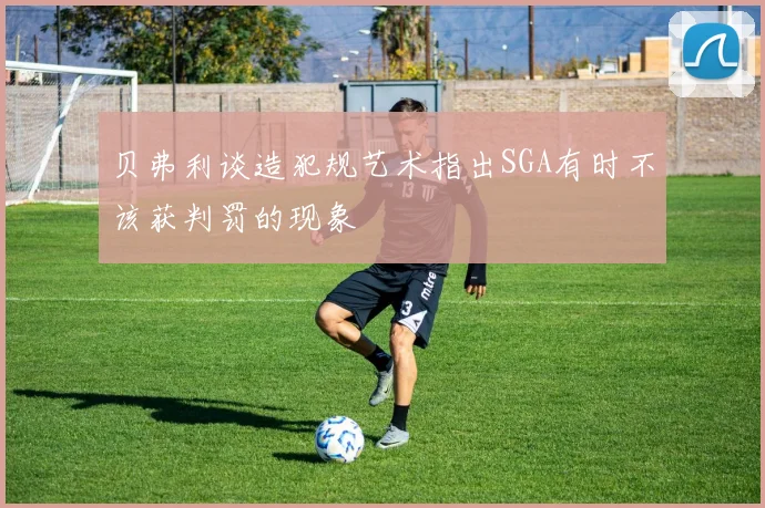 贝弗利谈造犯规艺术指出SGA有时不该获判罚的现象