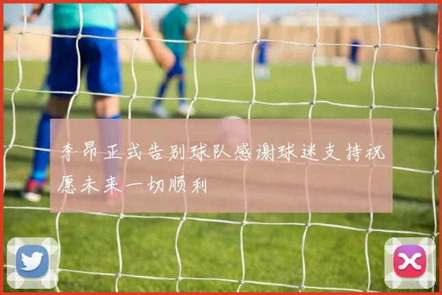 李昂正式告别球队感谢球迷支持祝愿未来一切顺利