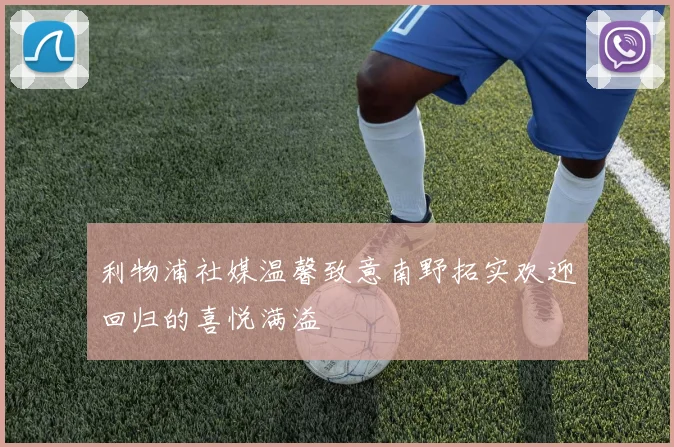 利物浦社媒温馨致意南野拓实欢迎回归的喜悦满溢